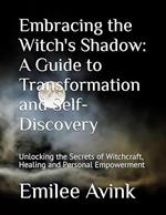 Embracing the Witch's Shadow: A Guide to Transformation and Self-Discovery: Unlocking the Secrets of Witchcraft, Healing and Personal Empowerment