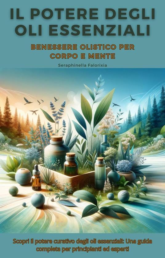 Il Potere degli Oli Essenziali: Benessere Olistico per Corpo e Mente - Seraphinella Falorixia - ebook