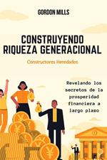Construyendo Riqueza Generacional : Constructores Heredados - Revelando los Secretos de la Prosperidad Financiera a Largo Plazo
