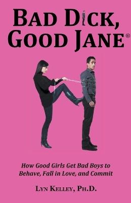 Bad Dick, Good Jane: How Good Girls Get Bad Boys to Behave, Fall in Love and Commit - Lyn Kelley - cover