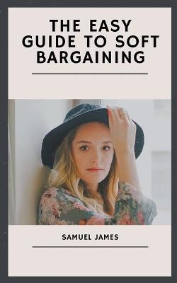 The Easy Guide to Soft Bargaining - Samuel James - cover