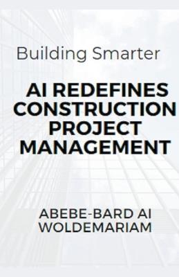 Building Smarter: AI Redefines Construction Project Management - Abebe-Bard Ai Woldemariam - cover