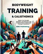 Bodyweight Training & Calisthenics : Master Your Strength, Flexibility, and Endurance: The Complete Guide to Bodyweight Training & Calisthenics