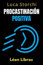 Procastinación Positiva - Cómo Utilizar El Tiempo A Su Favor