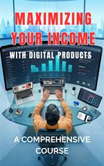Maximizing Your Income with Digital Products: A Comprehensive Course