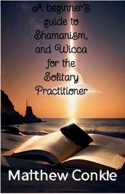 A beginner's guide to Shamanism, and Wicca for the Solitary Practitioner - Matthew Conkle - cover