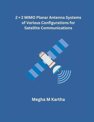 2 × 2 MIMO Planar Antenna Systems of Various Configurations for Satellite Communications - Megha M Kartha - cover