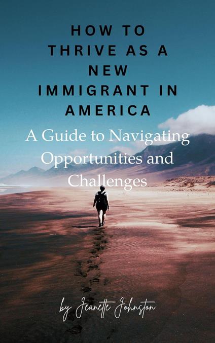 How to Thrive as a New Immigrant in America: A Guide to Navigating Opportunities and Challenges