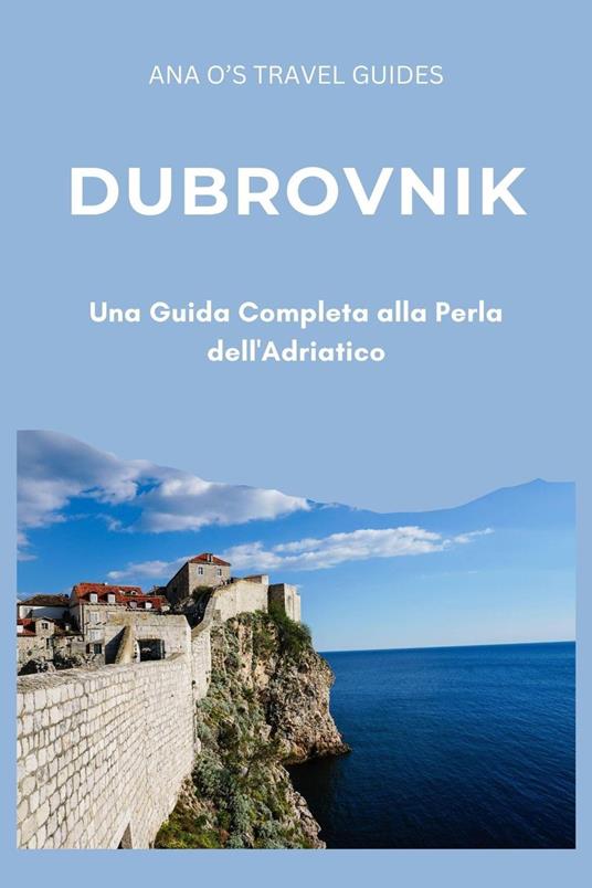 Dubrovnik: Una Guida Completa alla Perla dell'Adriatico - Ana O's Travel Guides - ebook