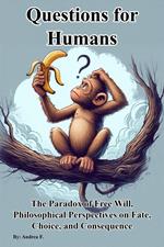 Questions for Humans: The Paradox of Free Will, Philosophical Perspectives on Fate, Choice, and Consequence