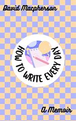 How to Write Every Day: A Memoir