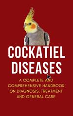 Cockatiel Diseases: A Complete and Comprehensive Handbook on Diagnosis, Treatment, and General Care