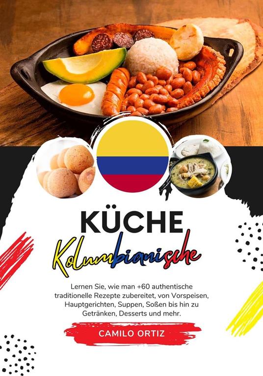 Küche Kolumbianische: Lernen sie, wie man +60 Authentische Traditionelle Rezepte zubereitet, von Vorspeisen, Hauptgerichten, Suppen, Saucen bis hin zu Getränken, Desserts und Mehr