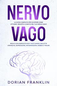 Nervo Vago: La Guida Completa per Scoprire come Attivare i Benefici Curativi del tuo Nervo Vago – Riduci con Esercizi di Self-Help l’Ansia, Depressione, Infiammazioni, Rabbia e Traumi