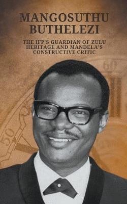 Mangosuthu Buthelezi: The IFP's Guardian of Zulu Heritage and Mandela's Constructive Critic - Chris Kanyane - cover