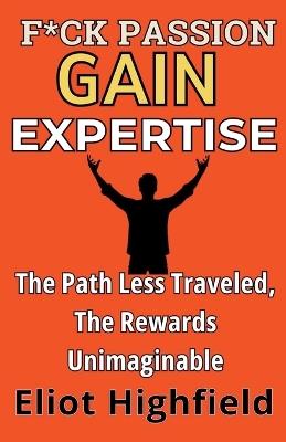 F*ck Passion, Gain Expertise: The Path Less Traveled, The Rewards Unimaginable - Eliot Highfield - cover