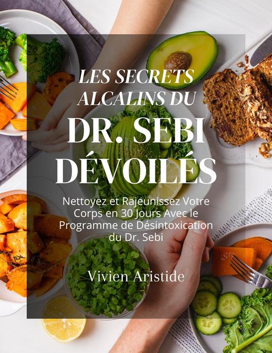 Les Secrets Alcalins du Dr. Sebi Dévoilés: Nettoyez et Rajeunissez Votre Corps en 30 Jours Avec le Programme de Désintoxication du Dr. Sebi