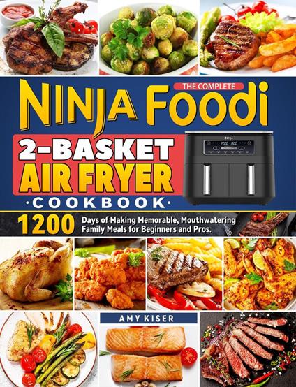 The Complete Ninja Foodi 2-Basket Air Fryer Cookbook: 1200 Days of Making Memorable, Mouthwatering Family Meals for Beginners and Pros.