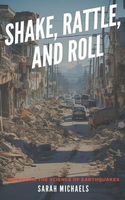 Shake, Rattle, and Roll: Exploring the Science of Earthquakes - Sarah Michaels - cover