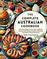 The Complete Australian Cookbook : From the Outback to the Coast: Authentic Flavors and Timeless Recipes Celebrating Australia's Culinary Diversity