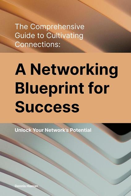 The Comprehensive Guide to Cultivating Connections: A Networking Blueprint for Success