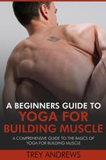 A Beginners Guide to Yoga for Building Muscle: A Comprehensive Guide to the Basics of Yoga for Building Muscle