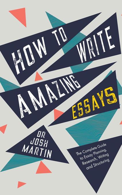How to Write Amazing Essays: The Complete Guide to Essay Planning, Research, Writing and Structuring