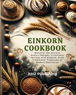 Einkorn Cookbook : Discover the Ancient Grain's Delight: A Culinary Journey with Einkorn, From Traditional Treasures to Modern Delicacies