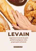 Levain: Apprenez le Secret du pain Parfait et Préparez Votre Propre Pain Artisanal
