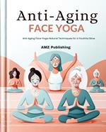 Anti-Aging Face Yoga : Anti-Aging Face Yoga: Natural Techniques for a Youthful Glow
