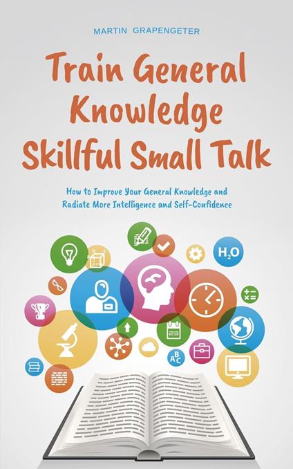 Train General Knowledge Skillful Small Talk - How to Improve Your General Knowledge and Radiate More Intelligence and Self-Confidence