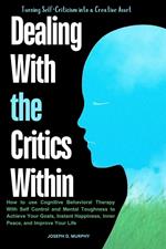 Dealing With the Critics Within : How to use Cognitive Behavioral Therapy With Self Control and Mental Toughness to Achieve Your Goals, Instant Happiness, Inner Peace, and Improve Your Life