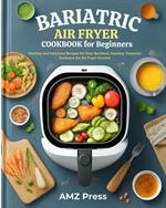 Bariatric Air Fryer Cookbook for Beginners : Healthy and Delicious Recipes for Your Bariatric Journey : Essential Guidance for Air Fryer Success