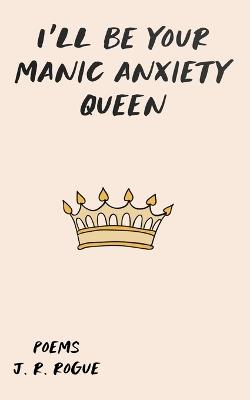 I'll Be Your Manic Anxiety Queen: Poems - J R Rogue - cover