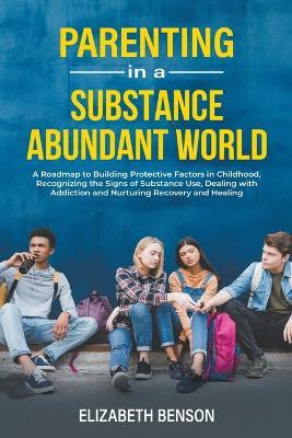 Parenting in a Substance Abundant World: A Roadmap to Building Protective Factors in Childhood, Recognizing the Signs of Substance Use, Dealing With Addiction and Nurturing Recovery and Healing - Elizabeth Benson - cover