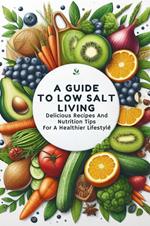 A Guide To Low Salt Living: Delicious Recipes And Nutrition Tips For A Healthier Lifestyle