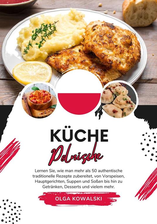 Küche Polnische: Lernen sie, wie man mehr als 50 Authentische Traditionelle Rezepte Zubereitet, von Vorspeisen, Hauptgerichten, Suppen und Soßen bis hin zu Getränken, Desserts und VIelem mehr