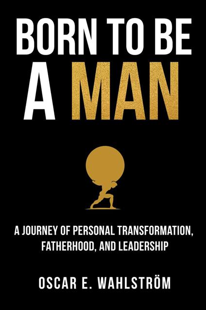Born to be a Man: A Journey of Personal Transformation, Fatherhood, and Leadership