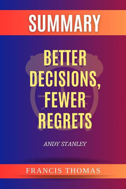 Summary of Better Decisions, Fewer Regrets by Andy Stanley