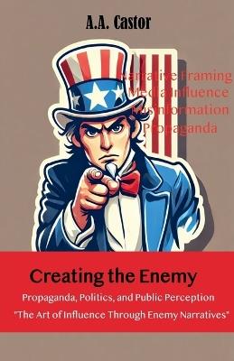 Creating the Enemy: Propaganda, Politics, and Public Perception - A a Castor - cover