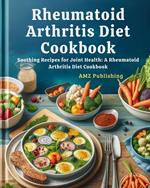 Rheumatoid Arthritis Diet Cookbook : Soothing Recipes for Joint Health: A Rheumatoid Arthritis Diet Cookbook