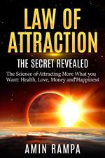 Law of Attraction: The Secret Revealed. The Science of Attracting More What you Want: Health, Love, Money and Happiness