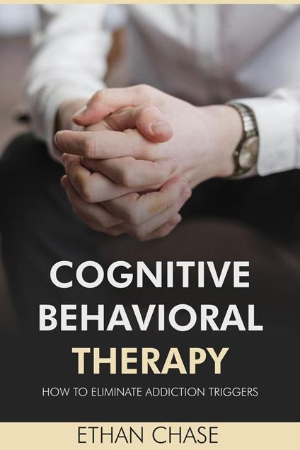Cognitive Behavioral Therapy: How To Eliminate Addiction Triggers