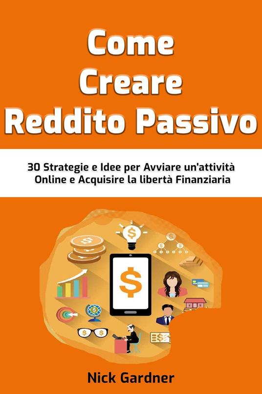 Come Creare Reddito Passivo: 30 Strategie e Idee per Avviare un'attività Online e Acquisire la libertà Finanziaria - Nick Gardner - ebook