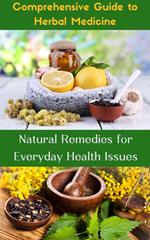 Comprehensive Guide to Herbal Medicine : Natural Remedies for Everyday Health Issues