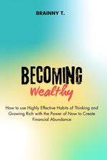 Becoming Wealthy : How to use Highly Effective Habits of Thinking and Growing Rich With the Power of now to Create Financial Abundance