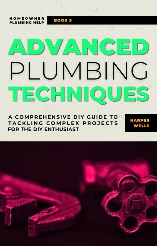 Advanced Plumbing Techniques: A Comprehensive Guide to Tackling Complex Projects for the DIY Enthusiast