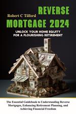 Reverse Mortgage 2024: Unlock Your Home Equity for a Flourishing Retirement: The Essential Guidebook to Understanding Reverse Mortgages, Enhancing Retirement Planning, and Achieving Financial Freedom