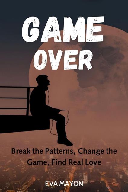 Game Over: Break the Patterns, Change the Game, Find Real Love