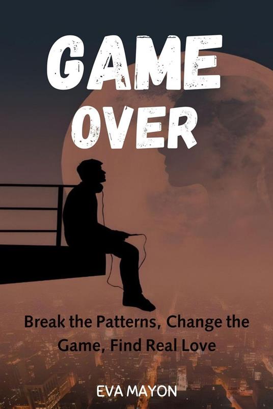 Game Over: Break the Patterns, Change the Game, Find Real Love